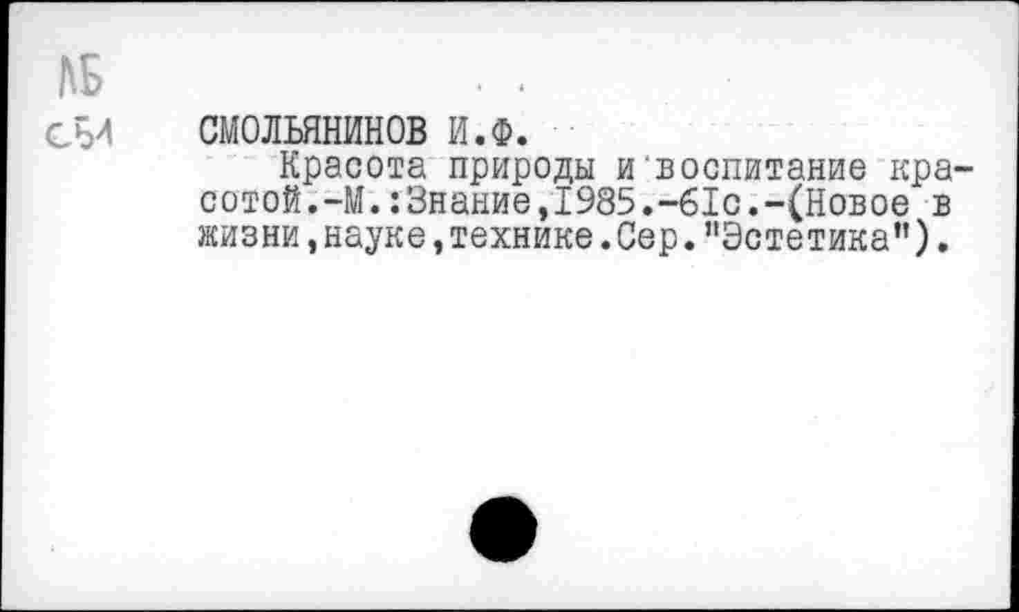 ﻿ДБ
СБ4 СМОЛЬЯНИНОВ И.Ф.
Красота природы и воспитание красотой.-М. :3нание,1985.-61с.-(Новое в жизни,науке,технике.Сер."Эстетика”).